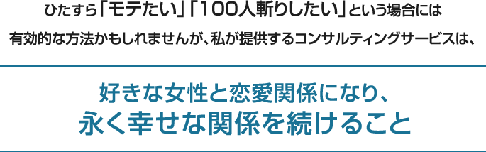 私が提供するコンサルティングサービスは、「好きな女性と恋愛関係になり、永く幸せな関係を続けること」